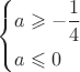 $% MathType!Translator!2!1!AMS LaTeX.tdl!TeX -- AMS-LaTeX!
\[
\left\{ \begin{gathered}
  a \geqslant  - \frac{1}
{4}\, \hfill \\
  a \leqslant 0 \hfill \\ 
\end{gathered}  \right.
\]
% MathType!End!2!1!
$