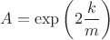 $A = \exp{\left(2\dfrac{k}{m}\right)}$
