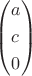 \[
\left( \begin{gathered}
  a \hfill \\
  c \hfill \\
  0 \hfill \\ 
\end{gathered}  \right)
\]