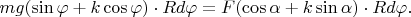 $mg(\sin{\varphi}+k\cos{\varphi})\cdot Rd\varphi=F(\cos{\alpha}+k\sin{\alpha})\cdot Rd\varphi.$