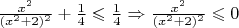 $\frac{x^2}{(x^2+2)^2}+\frac{1}{4}\leqslant \frac{1}{4} \Rightarrow \frac{x^2}{(x^2+2)^2}\leqslant 0$