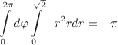 \[
\int\limits_0^{2\pi } {d\varphi \int\limits_0^{\sqrt 2 } { - r^2 rdr =  - \pi } } 
\]