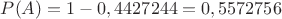 $ P(A) = 1 - 0,4427244 = 0,5572756$