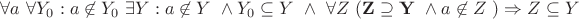 $\forall a \ \forall Y_0: a\not\in Y_0\ \exists Y: a\not\in Y\ \wedge Y_0\subseteq Y\ \wedge\ \forall Z \ ( {\bold {Z\supseteq Y}}\ \wedge a\not\in Z\ ) \Rightarrow Z\subseteq Y$