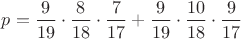 $p= \dfrac{9}{19}\cdot \dfrac{8}{18}\cdot\dfrac{7}{17} +\dfrac{9}{19}\cdot \dfrac{10}{18}\cdot\dfrac{9}{17}$