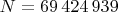 $N=69\,424\,939$