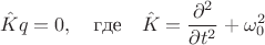 $$\hat{K}q=0,\quad \text{где} \quad \hat{K}=\frac{\partial^2}{\partial t^2}+\omega_0^2$$