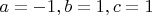 $ a = - 1, b = 1, c = 1 $