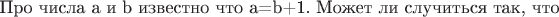 Про числа a и b известно что a=b+1. Может ли случиться так, что