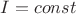 $I=const$