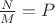 $\frac {N}{M} = P$