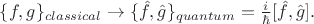 $\{f,g\}_{classical}\to\{\hat{f},\hat{g}\}_{quantum}=\frac{i}{\hbar}[\hat{f},\hat{g}].$