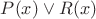 $P(x)\vee R(x)$ $P(x)\vee R(x)$