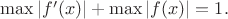 $\max|f'(x)| + \max|f(x)|=1.$