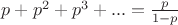 $p+p^{2}+p^{3}+...=\frac{p}{1-p}$