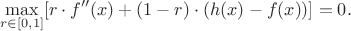 $$
\max\limits_{r\in[0,1]}[r\cdot f''(x)+(1-r)\cdot (h(x) - f(x))]  =0.
$$