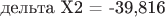 дельта Х2 = -39,816