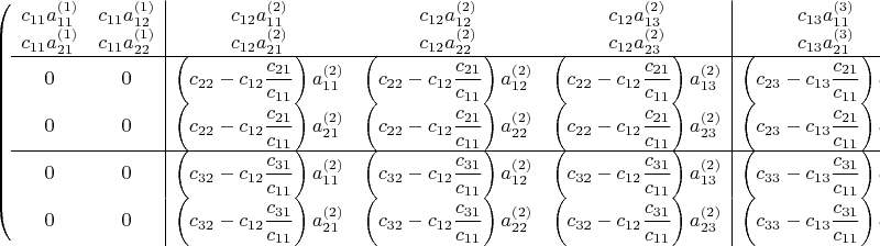 $\left(  
\begin{array}{cc|ccc|cccc}
c_{11}a^{(1)}_{11} & c_{11}a^{(1)}_{12} & c_{12}a^{(2)}_{11} & c_{12}a^{(2)}_{12} & c_{12}a^{(2)}_{13} & c_{13}a^{(3)}_{11} & c_{13}a^{(3)}_{12} & c_{13}a^{(3)}_{13} & c_{13}a^{(3)}_{14} \\
c_{11}a^{(1)}_{21} & c_{11}a^{(1)}_{22} & c_{12}a^{(2)}_{21} & c_{12}a^{(2)}_{22} & c_{12}a^{(2)}_{23} & c_{13}a^{(3)}_{21} & c_{13}a^{(3)}_{22} & c_{13}a^{(3)}_{23} & c_{13}a^{(3)}_{24} \\
\cline{1-9} 0 & 0 & \left( c_{22}-c_{12}\dfrac{c_{21} }{c_{11} } \right) a^{(2)}_{11} & \left( c_{22}-c_{12}\dfrac{c_{21} }{c_{11} } \right) a^{(2)}_{12} & \left( c_{22}-c_{12}\dfrac{c_{21} }{c_{11} } \right) a^{(2)}_{13} & \left( c_{23}-c_{13}\dfrac{c_{21} }{c_{11} } \right)a^{(3)}_{11}  & \left( c_{23}-c_{13}\dfrac{c_{21} }{c_{11} } \right)a^{(3)}_{12} & \left( c_{23}-c_{13}\dfrac{c_{21} }{c_{11} } \right)a^{(3)}_{13} & \left( c_{23}-c_{13}\dfrac{c_{21} }{c_{11} } \right)a^{(3)}_{14} \\
0 & 0 & \left( c_{22}-c_{12}\dfrac{c_{21} }{c_{11} } \right) a^{(2)}_{21} & \left( c_{22}-c_{12}\dfrac{c_{21} }{c_{11} } \right) a^{(2)}_{22} & \left( c_{22}-c_{12}\dfrac{c_{21} }{c_{11} } \right) a^{(2)}_{23} & \left( c_{23}-c_{13}\dfrac{c_{21} }{c_{11} } \right)a^{(3)}_{21} & \left( c_{23}-c_{13}\dfrac{c_{21} }{c_{11} } \right)a^{(3)}_{22} & \left( c_{23}-c_{13}\dfrac{c_{21} }{c_{11} } \right)a^{(3)}_{23} & \left( c_{23}-c_{13}\dfrac{c_{21} }{c_{11} } \right)a^{(3)}_{24} \\ 
\cline{1-9} 0 & 0 & \left( c_{32}-c_{12}\dfrac{c_{31} }{c_{11} } \right) a^{(2)}_{11} & \left( c_{32}-c_{12}\dfrac{c_{31} }{c_{11} } \right)a^{(2)}_{12} & \left( c_{32}-c_{12}\dfrac{c_{31}}
{c_{11} } \right)a^{(2)}_{13} & \left( c_{33}-c_{13}\dfrac{c_{31} }{c_{11} } \right)a^{(3)}_{11} & \left( c_{33}-c_{13}\dfrac{c_{31} }{c_{11} } \right)a^{(3)}_{22} & \left( c_{33}-c_{13}\dfrac{c_{31} }{c_{11} } \right)a^{(3)}_{13} & \left( c_{33}-c_{13}\dfrac{c_{31} }{c_{11} } \right)a^{(3)}_{14} \\
0 & 0 & \left( c_{32}-c_{12}\dfrac{c_{31} }{c_{11} } \right) a^{(2)}_{21} & \left( c_{32}-c_{12}\dfrac{c_{31} }{c_{11} } \right)a^{(2)}_{22} & \left( c_{32}-c_{12}\dfrac{c_{31} }{c_{11} } \right)a^{(2)}_{23} & \left( c_{33}-c_{13}\dfrac{c_{31} }{c_{11} } \right)a^{(3)}_{21} & \left( c_{33}-c_{13}\dfrac{c_{31} }{c_{11} } \right)a^{(3)}_{22} & \left( c_{33}-c_{13}\dfrac{c_{31} }{c_{11} } \right)a^{(3)}_{23} & \left( c_{33}-c_{13}\dfrac{c_{31} }{c_{11} } \right)a^{(3)}_{24}
\end{array}
\right)= 
$