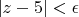 $|z-5|<\epsilon$