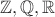 $\mathbb Z, \mathbb Q, \mathbb R$ $\mathbb Z, \mathbb Q, \mathbb R$