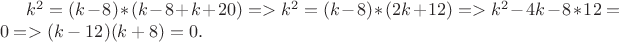 $k^2 = (k-8)*(k-8+k+20)=>k^2 = (k-8)*(2k+12)=>k^2 -4k-8*12=0   =>(k-12)(k+8)=0.$