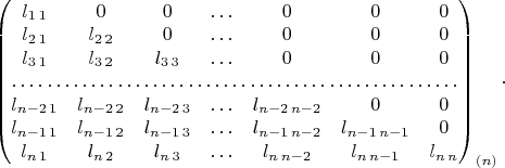 $\begin{pmatrix}l_{1\,1} & 0 & 0 & \ldots & 0 & 0 & 0\\
l_{2\,1} & l_{2\,2} & 0 & \ldots & 0 & 0 & 0\\
l_{3\,1} & l_{3\,2} & l_{3\,3} & \ldots & 0 & 0 & 0\\
\hdotsfor{7}\\
l_{n-2\,1} & l_{n-2\,2} & l_{n-2\,3} & \ldots & l_{n-2\,n-2} & 0 & 0\\
l_{n-1\,1} & l_{n-1\,2} & l_{n-1\,3} & \ldots & l_{n-1\,n-2} & l_{n-1\,n-1} & 0\\
l_{n\,1} & l_{n\,2} & l_{n\,3} & \ldots & l_{n\,n-2} & l_{n\,n-1} & l_{n\,n}
\end{pmatrix}_{(n)}\cdot$