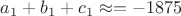 $a_1 + b_1 + c_1 \approx= -1875$