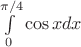$\[\int\limits_0^{\pi /4} {\cos xdx} \]$