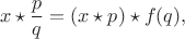 $$x\star\frac{p}{q} = (x\star p)\star f(q),$$