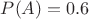 $P(A)=0.6$