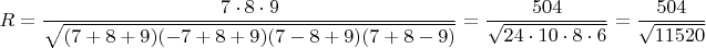 $$R=\dfrac{7\cdot 8\cdot 9}{\sqrt{(7+8+9)(-7+8+9)(7-8+9)(7+8-9)}}=\dfrac{504}{\sqrt{24\cdot 10\cdot 8\cdot 6}}=\dfrac{504}{\sqrt{11520}}$$