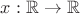 $x :\mathbb{R} \to \mathbb{R}$