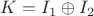 $K=I_1 \oplus I_2$