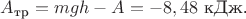 $A_{\text{тр}} = mgh - A = -8,48\text{  кДж.}$