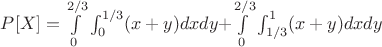 $P[X]=\int\limits_{0}^{2/3}\int_{0}^{1/3}(x+y) dxdy + $\int\limits_{0}^{2/3}\int_{1/3}^{1} (x+y)dxdy