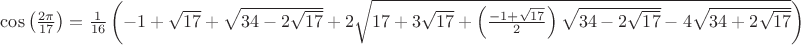 $\cos \left(\frac{2\pi }{17} \right)=\frac{1}{16}\left(-1+\sqrt{17}+\sqrt{34-2\sqrt{17}}+2\sqrt{17+3\sqrt{17}+\left( \frac{-1+\sqrt{17}}{2}\right)\sqrt{34-2\sqrt{17}}-4\sqrt{34+2\sqrt{17}}} \right)$