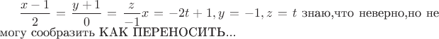 $\dfrac{x-1}{2}=\dfrac{y+1}{0}=\dfrac{z}{-1} x=-2t+1 ,y=-1,z=t$ знаю,что неверно,но не могу сообразить КАК ПЕРЕНОСИТЬ...