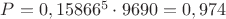 $P = 0,15866^5\cdot9690 = 0,974$