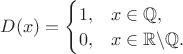 $D(x) = \begin{cases}1, &      x\in \mathbb Q, \\
 0, & x \in \mathbb R \backslash \mathbb Q. \end{cases}
$