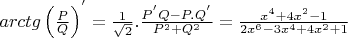 $ arctg\left(\frac {P}{Q}\right)^{'} = \frac {1}{\sqrt {2}}.\frac {P^{'}Q - P.Q^{'}}{P^{2} + Q^{2}} = \frac {x^{4} + 4x^{2} - 1}{2x^{6} - 3x^{4} + 4x^{2} + 1} $