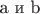 a и b