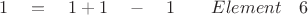 $ \quad 1 \quad = \quad 1 + 1 \quad - \quad 1 \quad \quad Element \quad 6 $