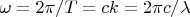 $\omega=2\pi/T=ck=2\pi c/\lambda$