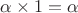$\alpha\times 1=\alpha$