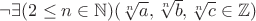 $\neg\exists(2 \le n \in \mathbb{N}) (\sqrt[n]{a}, \sqrt[n]{b}, \sqrt[n]{c} \in \mathbb{Z})$