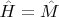 $\hat{H}=\hat{M}$