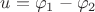 $u = \varphi_1 - \varphi_2$