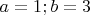 $a=1; b=3$