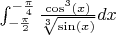 $\int_{-\frac{\pi}{2}}^{-\frac{\pi}{4}} \frac{\cos^3(x)}{\sqrt[3]{\sin(x)}} dx$
