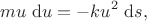 $$ m u\ \mathrm du = - k u^2 \ \mathrm ds, $$ $$ m u\ \mathrm du = - k u^2 \ \mathrm ds, $$